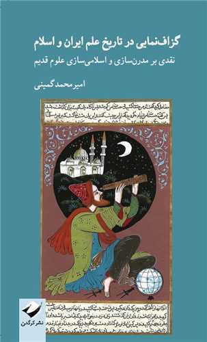 گزاف نمایی در تاریخ علم ایران و اسلام - نقدی بر مدرن سازی و اسلامی سازی علوم قدیم