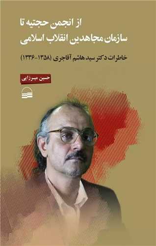 از انجمن حجتیه تا سازمان مجاهدین انقلاب اسلامی - خاطرات دکتر سید هاشم آقاجری 1358-1336